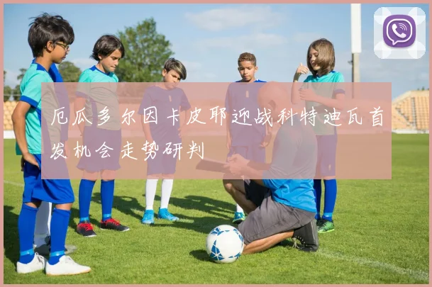 厄瓜多尔因卡皮耶迎战科特迪瓦首发机会走势研判