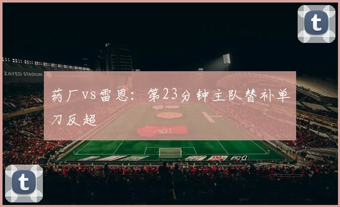 药厂vs雷恩：第23分钟主队替补单刀反超