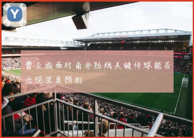 曹圭成面对南非防线关键传球能否出现深度预测
