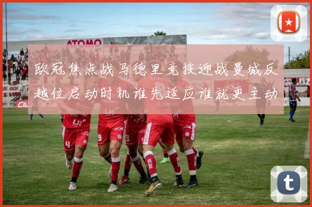 欧冠焦点战马德里竞技迎战曼城反越位启动时机谁先适应谁就更主动