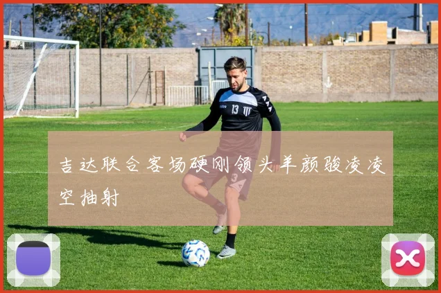 吉达联合客场硬刚领头羊颜骏凌凌空抽射