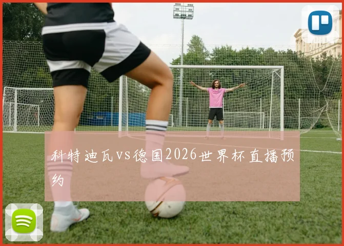 科特迪瓦vs德国2026世界杯直播预约