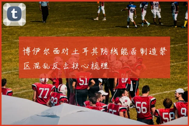 博伊尔面对土耳其防线能否制造禁区混乱反击核心梳理