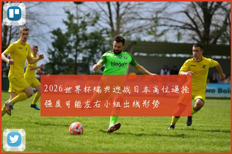 2026世界杯瑞典迎战日本高位逼抢强度可能左右小组出线形势