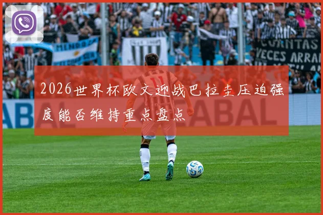 2026世界杯欧文迎战巴拉圭压迫强度能否维持重点盘点
