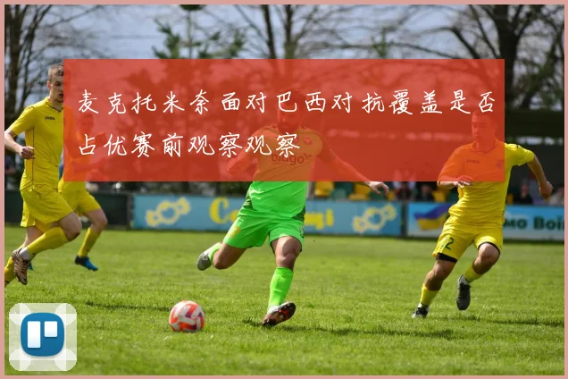 麦克托米奈面对巴西对抗覆盖是否占优赛前观察观察