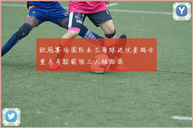 欧冠赛场国际米兰角球进攻套路会重点考验前场三人组距离