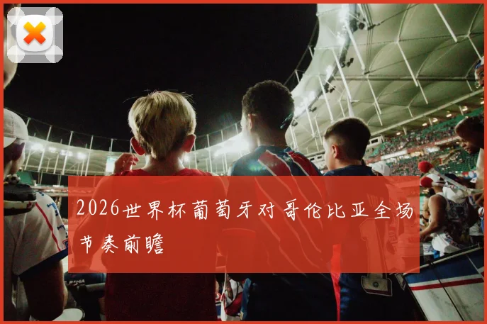 2026世界杯葡萄牙对哥伦比亚全场节奏前瞻