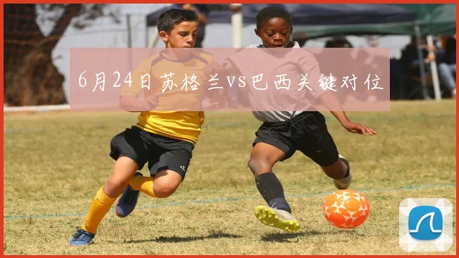 6月24日苏格兰vs巴西关键对位
