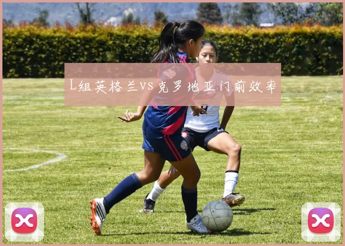 L组英格兰vs克罗地亚门前效率