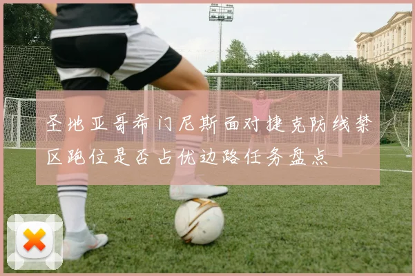 圣地亚哥希门尼斯面对捷克防线禁区跑位是否占优边路任务盘点