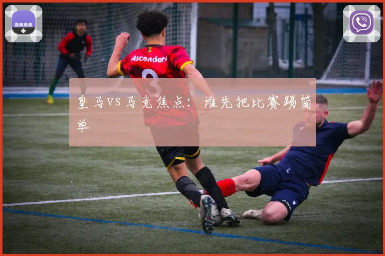 皇马vs马竞焦点：谁先把比赛踢简单