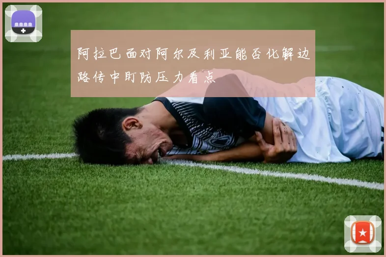 阿拉巴面对阿尔及利亚能否化解边路传中盯防压力看点