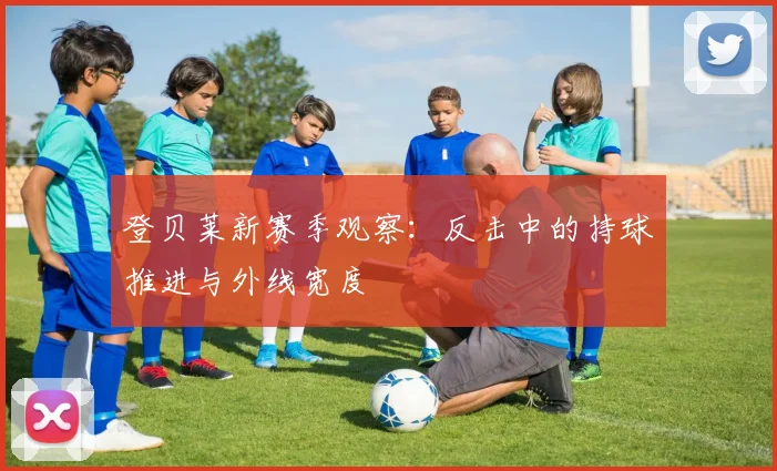 登贝莱新赛季观察:反击中的持球推进与外线宽度