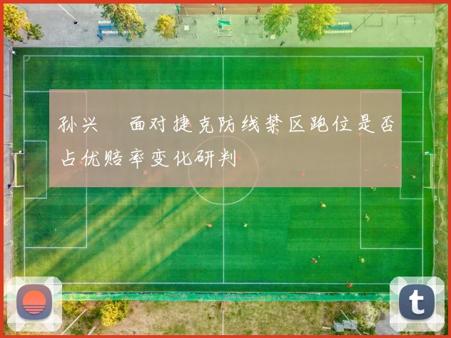 孙兴慜面对捷克防线禁区跑位是否占优赔率变化研判