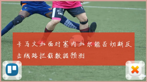 卡马文加面对塞内加尔能否切断反击线路拦截数据预测