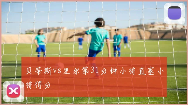 贝蒂斯vs里尔第31分钟小将直塞小将得分