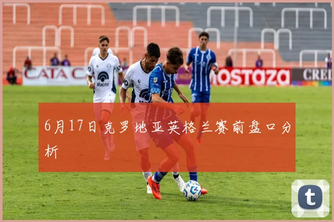 6月17日克罗地亚英格兰赛前盘口分析